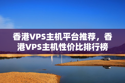 香港VPS主機(jī)平臺(tái)推薦，香港VPS主機(jī)性價(jià)比排行榜