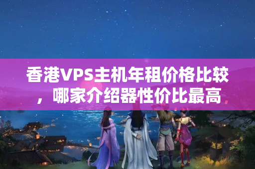 香港VPS主機(jī)年租價(jià)格比較，哪家介紹器性價(jià)比最高