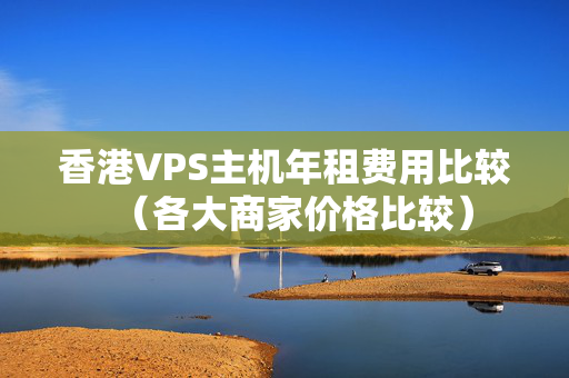 香港VPS主機(jī)年租費(fèi)用比較（各大商家價(jià)格比較）