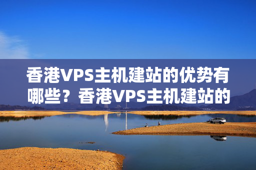 香港VPS主機建站的優(yōu)勢有哪些？香港VPS主機建站的注意事項