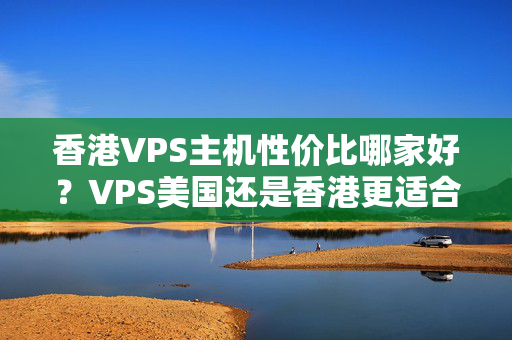 香港VPS主機(jī)性價比哪家好？VPS美國還是香港更適合做網(wǎng)站？