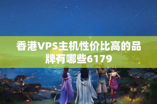 香港VPS主機(jī)性價(jià)比高的品牌有哪些6179