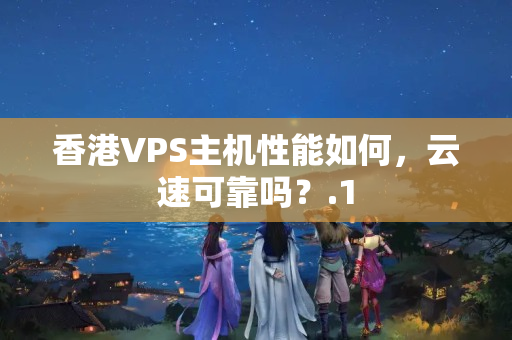 香港VPS主機(jī)性能如何，云速可靠嗎？