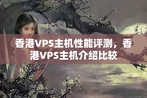 香港VPS主機(jī)性能評(píng)測(cè)，香港VPS主機(jī)介紹比較