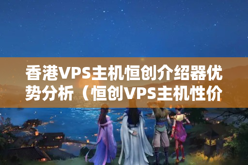 香港VPS主機(jī)恒創(chuàng)介紹器優(yōu)勢(shì)分析（恒創(chuàng)VPS主機(jī)性價(jià)比推薦）