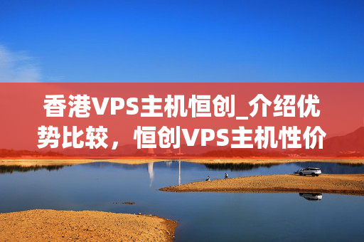 香港VPS主機恒創(chuàng)_介紹優(yōu)勢比較，恒創(chuàng)VPS主機性價比分析