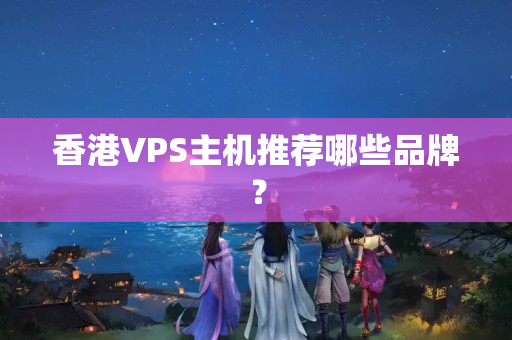 香港VPS主機(jī)推薦哪些品牌？