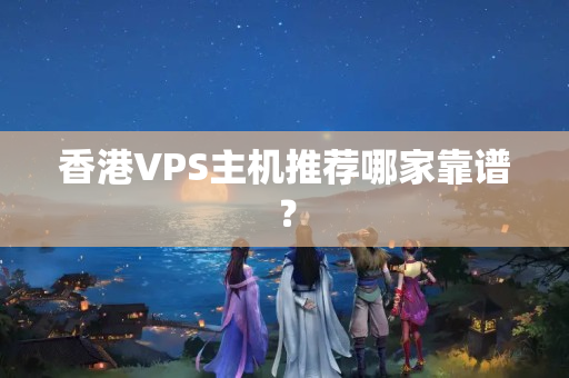 香港VPS主機(jī)推薦哪家靠譜？