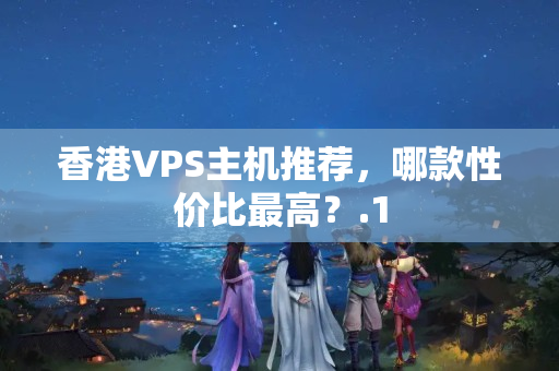 香港VPS主機(jī)推薦，哪款性價(jià)比最高？