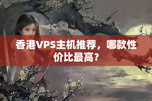 香港VPS主機(jī)推薦，哪款性價(jià)比最高？