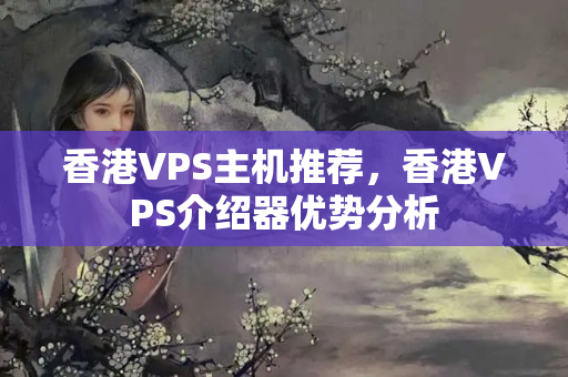 香港VPS主機推薦，香港VPS介紹器優(yōu)勢分析