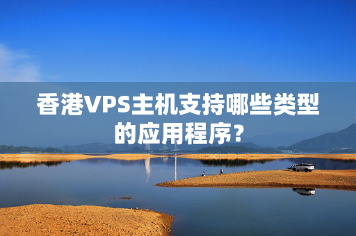 香港VPS主機(jī)支持哪些類型的應(yīng)用程序？