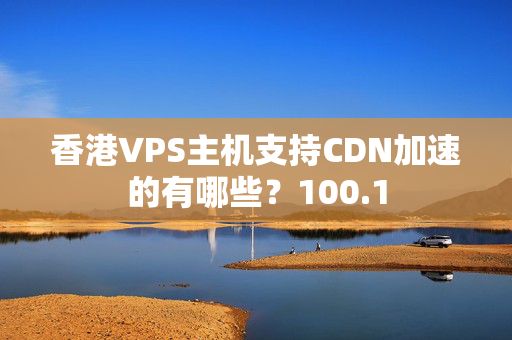 香港VPS主機(jī)支持CDN加速的有哪些？100