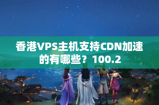 香港VPS主機(jī)支持CDN加速的有哪些？100