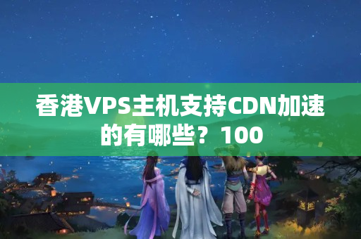 香港VPS主機(jī)支持CDN加速的有哪些？100