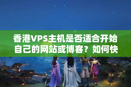 香港VPS主機是否適合開始自己的網(wǎng)站或博客？如何快速搭建自己的網(wǎng)站或博客？