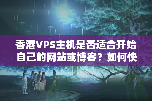 香港VPS主機(jī)是否適合開始自己的網(wǎng)站或博客？如何快速搭建自己的網(wǎng)站或博客？