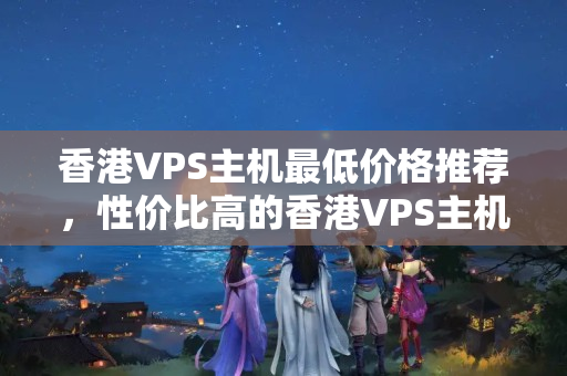 香港VPS主機(jī)最低價(jià)格推薦，性價(jià)比高的香港VPS主機(jī)推薦