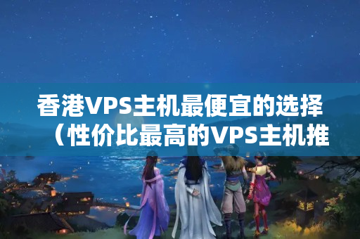 香港VPS主機(jī)最便宜的選擇（性價(jià)比最高的VPS主機(jī)推薦）