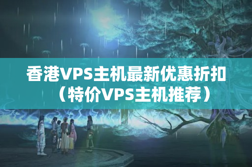 香港VPS主機(jī)最新優(yōu)惠折扣（特價(jià)VPS主機(jī)推薦）