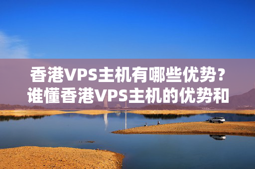 香港VPS主機(jī)有哪些優(yōu)勢(shì)？誰(shuí)懂香港VPS主機(jī)的優(yōu)勢(shì)和使用方法？