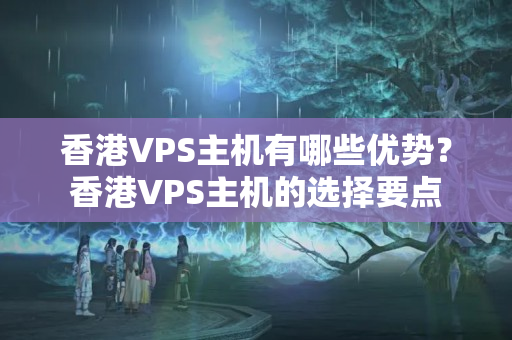 香港VPS主機(jī)有哪些優(yōu)勢(shì)？香港VPS主機(jī)的選擇要點(diǎn)