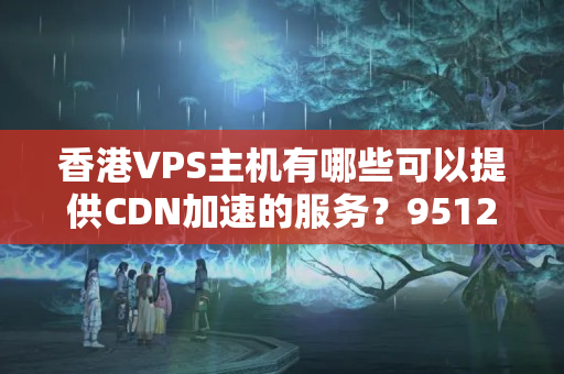 香港VPS主機(jī)有哪些可以提供CDN加速的服務(wù)？9512