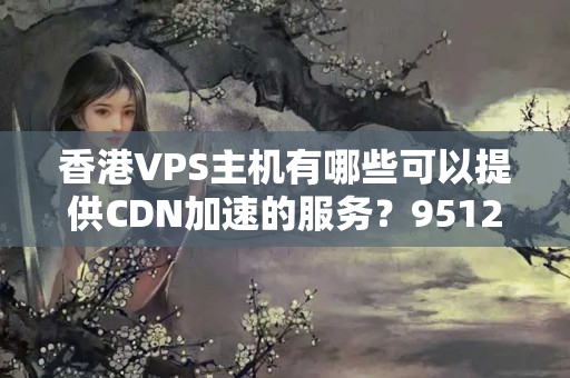 香港VPS主機有哪些可以提供CDN加速的服務(wù)？9512