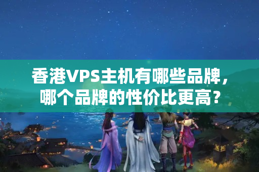 香港VPS主機(jī)有哪些品牌，哪個(gè)品牌的性價(jià)比更高？