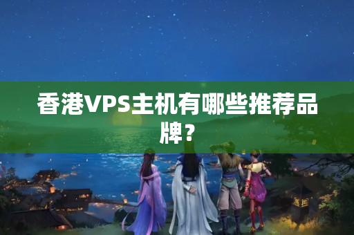 香港VPS主機(jī)有哪些推薦品牌？