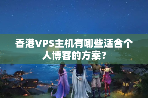 香港VPS主機(jī)有哪些適合個人博客的方案？