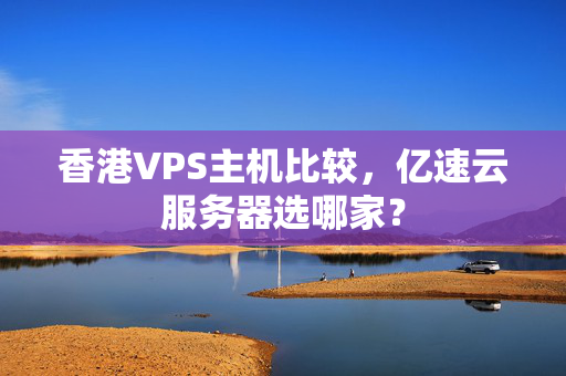 香港VPS主機(jī)比較，億速云服務(wù)器選哪家？