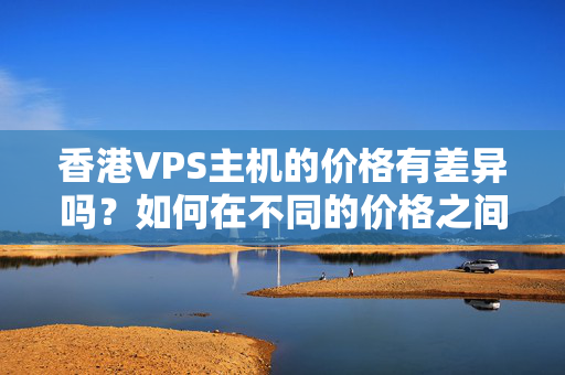 香港VPS主機的價格有差異嗎？如何在不同的價格之間做出選擇？