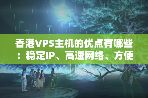 香港VPS主機(jī)的優(yōu)點(diǎn)有哪些：穩(wěn)定IP、高速網(wǎng)絡(luò)、方便管理等！