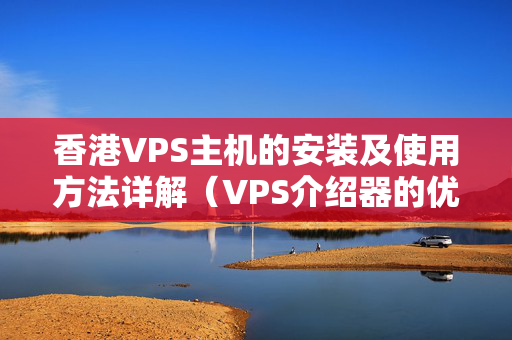 香港VPS主機(jī)的安裝及使用方法詳解（VPS介紹器的優(yōu)勢(shì)與局限性）