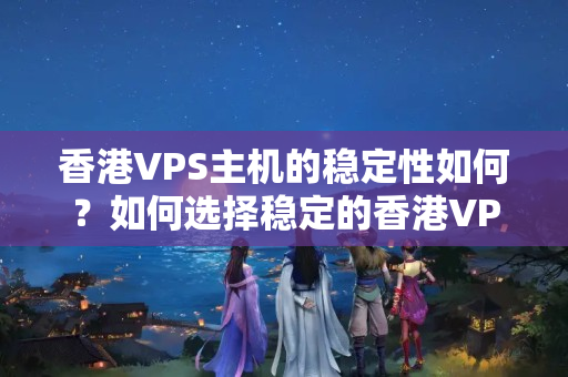 香港VPS主機的穩(wěn)定性如何？如何選擇穩(wěn)定的香港VPS主機？