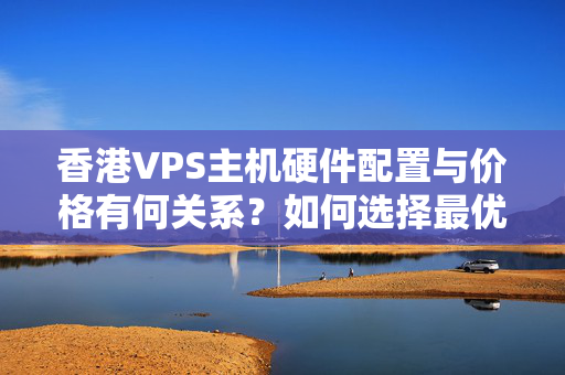 香港VPS主機(jī)硬件配置與價格有何關(guān)系？如何選擇最優(yōu)惠的服務(wù)？