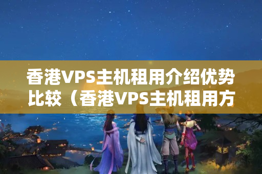 香港VPS主機租用介紹優(yōu)勢比較（香港VPS主機租用方法）