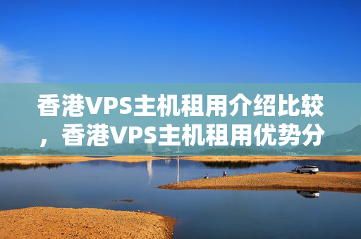 香港VPS主機(jī)租用介紹比較，香港VPS主機(jī)租用優(yōu)勢(shì)分析