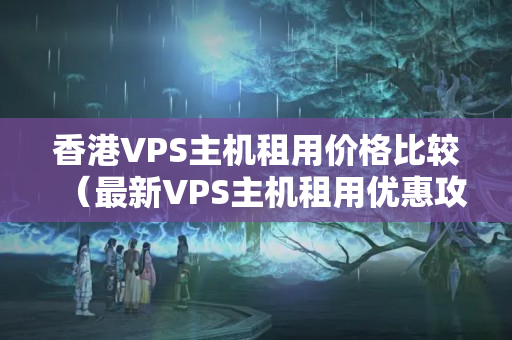 香港VPS主機租用價格比較（最新VPS主機租用優(yōu)惠攻略）