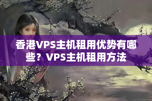 香港VPS主機(jī)租用優(yōu)勢有哪些？VPS主機(jī)租用方法