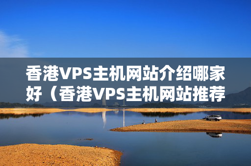 香港VPS主機(jī)網(wǎng)站介紹哪家好（香港VPS主機(jī)網(wǎng)站推薦）