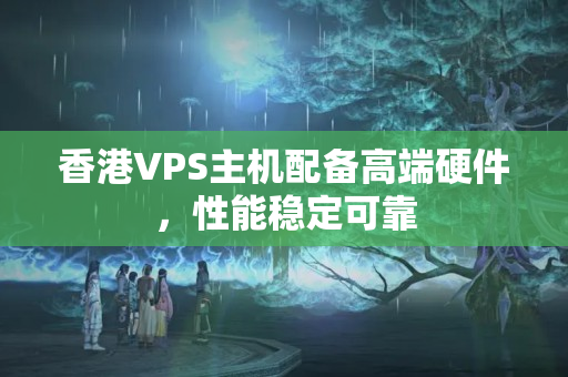 香港VPS主機(jī)配備高端硬件，性能穩(wěn)定可靠