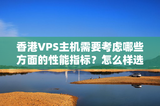 香港VPS主機(jī)需要考慮哪些方面的性能指標(biāo)？怎么樣選擇一個符合要求的VPS主機(jī)？