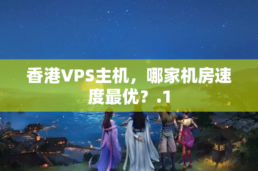 香港VPS主機(jī)，哪家機(jī)房速度最優(yōu)？