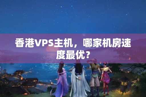 香港VPS主機(jī)，哪家機(jī)房速度最優(yōu)？