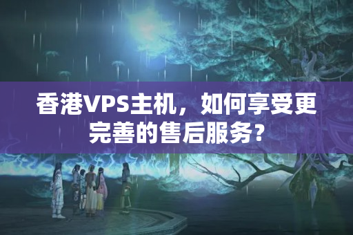 香港VPS主機(jī)，如何享受更完善的售后服務(wù)？