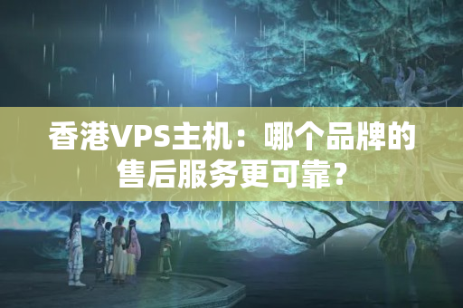 香港VPS主機：哪個品牌的售后服務更可靠？