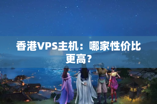 香港VPS主機(jī)：哪家性價比更高？