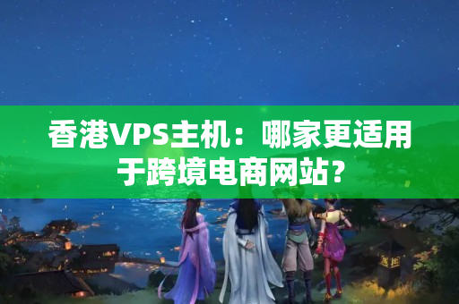 香港VPS主機(jī)：哪家更適用于跨境電商網(wǎng)站？